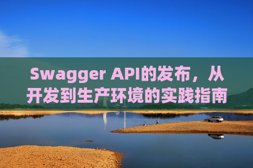 Swagger API的发布，从开发到生产环境的实践指南