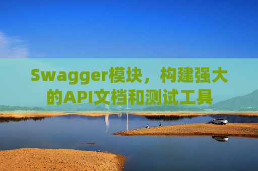Swagger模块，构建强大的API文档和测试工具